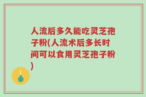 人流后多久能吃灵芝孢子粉(人流术后多长时间可以食用灵芝孢子粉)-第1张图片-超越