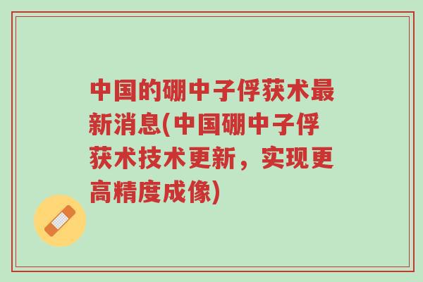 中国的硼中子俘获术最新消息(中国硼中子俘获术技术更新,实现更高精度成像)-第1张图片-超越 中国的硼中子俘获术最新消息(中国硼中子俘获术技术更新,实现更高精度成像)-第1张图片-超越
