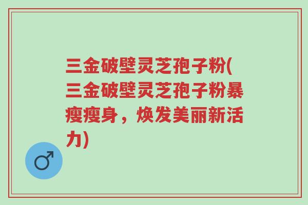 三金破壁灵芝孢子粉(三金破壁灵芝孢子粉暴瘦瘦身,焕发美丽新活力)-第1张图片-超越 三金破壁灵芝孢子粉(三金破壁灵芝孢子粉暴瘦瘦身,焕发美丽新活力)-第1张图片-超越