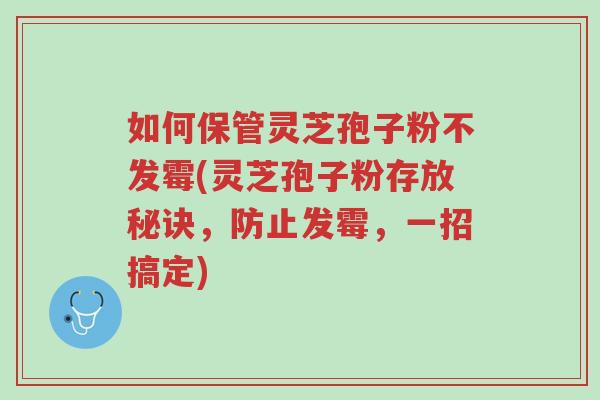 如何保管灵芝孢子粉不发霉(灵芝孢子粉存放秘诀，防止发霉，一招搞定)-第1张图片-超越
