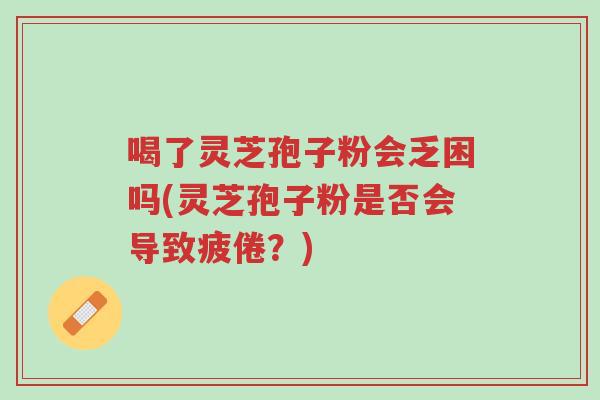喝了灵芝孢子粉会乏困吗(灵芝孢子粉是否会导致疲倦?)-第1张图片-超越 喝了灵芝孢子粉会乏困吗(灵芝孢子粉是否会导致疲倦?)-第1张图片-超越