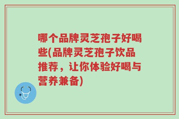 哪个品牌灵芝孢子好喝些(品牌灵芝孢子饮品推荐,让你体验好喝与营养兼备)-第1张图片-超越 哪个品牌灵芝孢子好喝些(品牌灵芝孢子饮品推荐,让你体验好喝与营养兼备)-第1张图片-超越