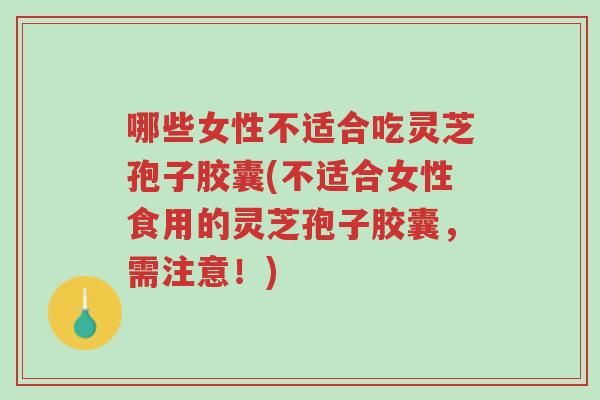 哪些女性不适合吃灵芝孢子胶囊(不适合女性食用的灵芝孢子胶囊,需注意!)-第1张图片-超越 哪些女性不适合吃灵芝孢子胶囊(不适合女性食用的灵芝孢子胶囊,需注意!)-第1张图片-超越