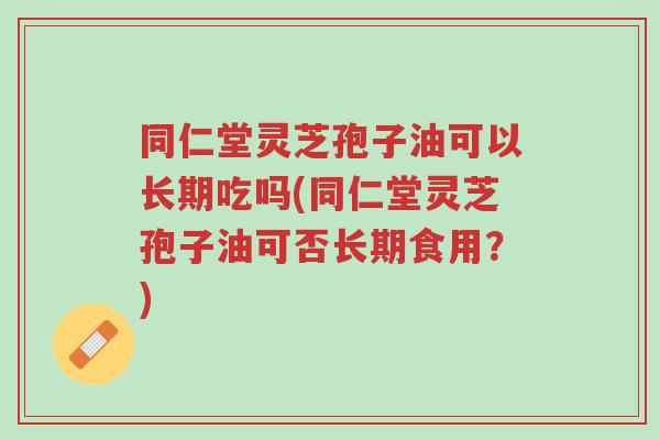 同仁堂灵芝孢子油可以长期吃吗(同仁堂灵芝孢子油可否长期食用？)-第1张图片-超越
