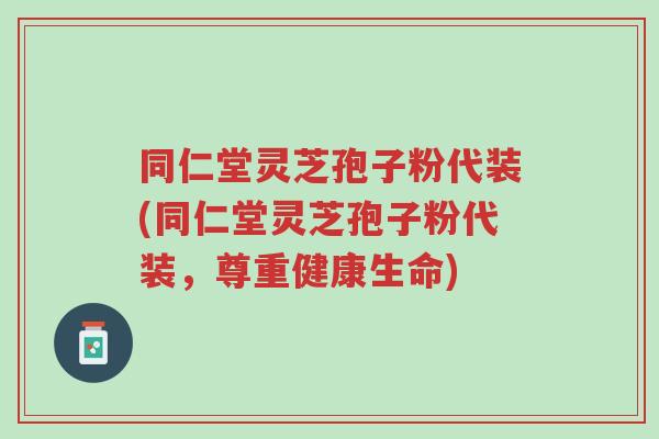 同仁堂灵芝孢子粉代装(同仁堂灵芝孢子粉代装，尊重健康生命)-第1张图片-超越
