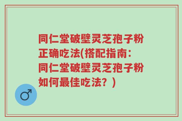 同仁堂破壁灵芝孢子粉正确吃法(搭配指南:同仁堂破壁灵芝孢子粉如何最佳吃法?)-第1张图片-超越 同仁堂破壁灵芝孢子粉正确吃法(搭配指南:同仁堂破壁灵芝孢子粉如何最佳吃法?)-第1张图片-超越