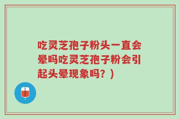 吃灵芝孢子粉头一直会晕吗吃灵芝孢子粉会引起头晕现象吗？)-第1张图片-超越