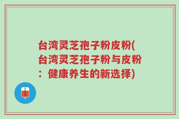 台湾灵芝孢子粉皮粉(台湾灵芝孢子粉与皮粉:健康养生的新选择)-第1张图片-超越 台湾灵芝孢子粉皮粉(台湾灵芝孢子粉与皮粉:健康养生的新选择)-第1张图片-超越