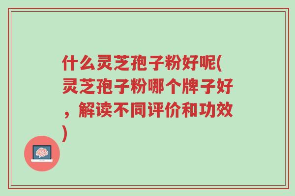 什么灵芝孢子粉好呢(灵芝孢子粉哪个牌子好,解读不同评价和功效)-第1张图片-超越 什么灵芝孢子粉好呢(灵芝孢子粉哪个牌子好,解读不同评价和功效)-第1张图片-超越