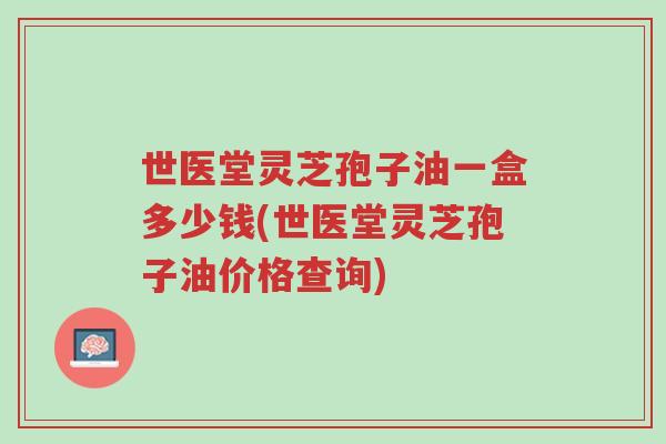 世医堂灵芝孢子油一盒多少钱(世医堂灵芝孢子油价格查询)-第1张图片-超越