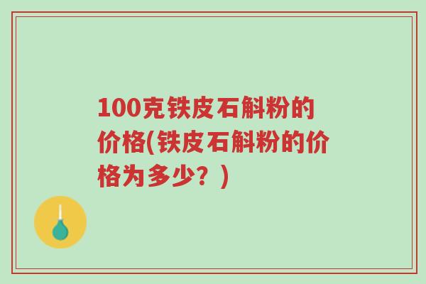 100克铁皮石斛粉的价格(铁皮石斛粉的价格为多少?)-第1张图片-超越 100克铁皮石斛粉的价格(铁皮石斛粉的价格为多少?)-第1张图片-超越