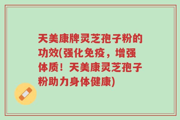 天美康牌灵芝孢子粉的功效(强化免疫,增强体质!天美康灵芝孢子粉助力身体健康)-第1张图片-超越 天美康牌灵芝孢子粉的功效(强化免疫,增强体质!天美康灵芝孢子粉助力身体健康)-第1张图片-超越