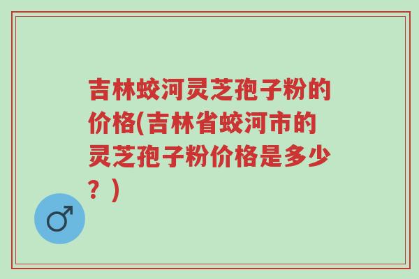 吉林蛟河灵芝孢子粉的价格(吉林省蛟河市的灵芝孢子粉价格是多少?)-第1张图片-超越 吉林蛟河灵芝孢子粉的价格(吉林省蛟河市的灵芝孢子粉价格是多少?)-第1张图片-超越