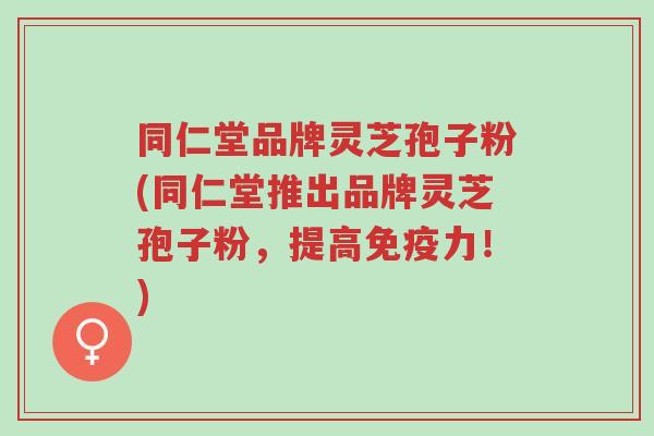 同仁堂品牌灵芝孢子粉(同仁堂推出品牌灵芝孢子粉,提高免疫力!)-第1张图片-超越 同仁堂品牌灵芝孢子粉(同仁堂推出品牌灵芝孢子粉,提高免疫力!)-第1张图片-超越