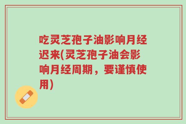 吃灵芝孢子油影响月经迟来(灵芝孢子油会影响月经周期,要谨慎使用)-第1张图片-超越 吃灵芝孢子油影响月经迟来(灵芝孢子油会影响月经周期,要谨慎使用)-第1张图片-超越