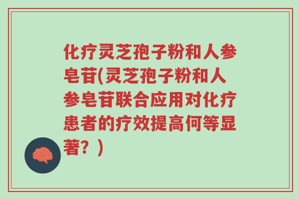 化疗灵芝孢子粉和人参皂苷(灵芝孢子粉和人参皂苷联合应用对化疗患者的疗效提高何等显著?)-第1张图片-超越 化疗灵芝孢子粉和人参皂苷(灵芝孢子粉和人参皂苷联合应用对化疗患者的疗效提高何等显著?)-第1张图片-超越