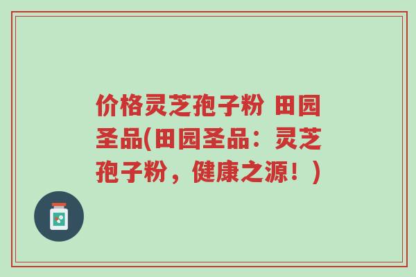 价格灵芝孢子粉 田园圣品(田园圣品:灵芝孢子粉,健康之源!)-第1张图片-超越 价格灵芝孢子粉 田园圣品(田园圣品:灵芝孢子粉,健康之源!)-第1张图片-超越