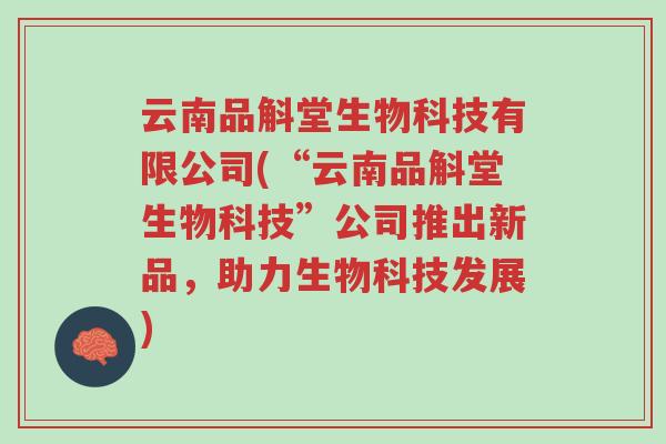 云南品斛堂生物科技有限公司(“云南品斛堂生物科技”公司推出新品,助力生物科技发展)-第1张图片-超越 云南品斛堂生物科技有限公司(“云南品斛堂生物科技”公司推出新品,助力生物科技发展)-第1张图片-超越