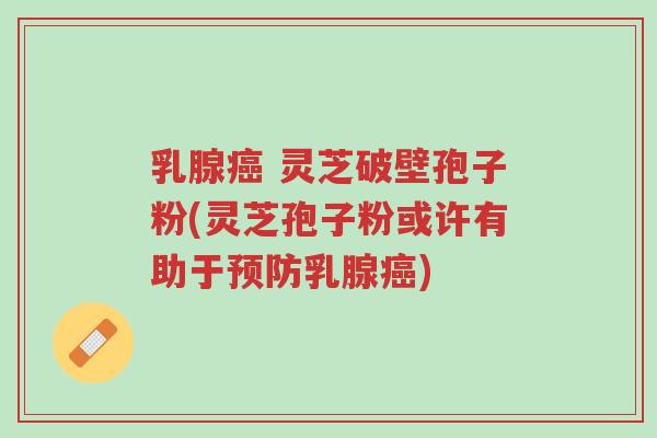 乳腺癌 灵芝破壁孢子粉(灵芝孢子粉或许有助于预防乳腺癌)-第1张图片-超越 乳腺癌 灵芝破壁孢子粉(灵芝孢子粉或许有助于预防乳腺癌)-第1张图片-超越