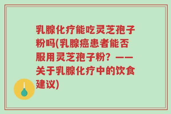 乳腺化疗能吃灵芝孢子粉吗(乳腺癌患者能否服用灵芝孢子粉？——关于乳腺化疗中的饮食建议)-第1张图片-超越