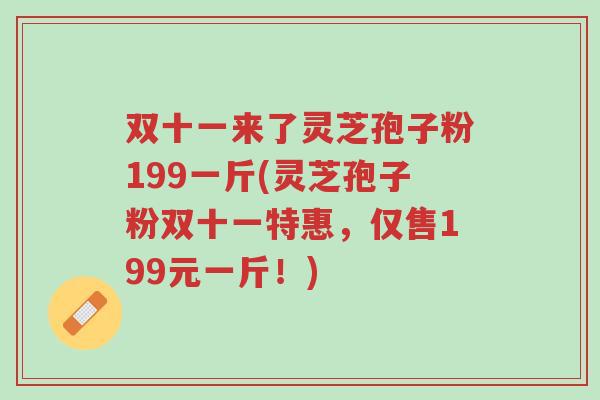 双十一来了灵芝孢子粉199一斤(灵芝孢子粉双十一特惠,仅售199元一斤!)-第1张图片-超越 双十一来了灵芝孢子粉199一斤(灵芝孢子粉双十一特惠,仅售199元一斤!)-第1张图片-超越