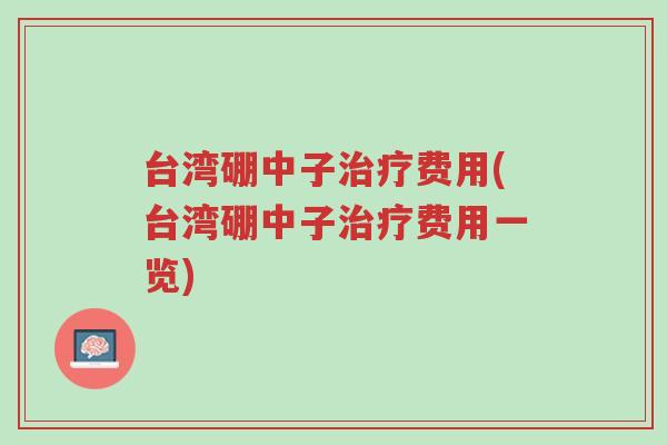 台湾硼中子治疗费用(台湾硼中子治疗费用一览)-第1张图片-超越 台湾硼中子治疗费用(台湾硼中子治疗费用一览)-第1张图片-超越