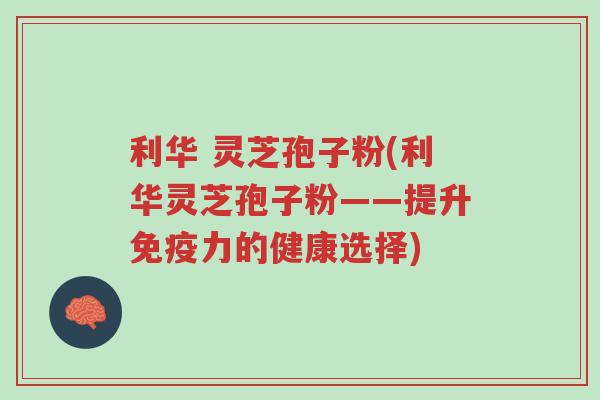 利华 灵芝孢子粉(利华灵芝孢子粉——提升免疫力的健康选择)-第1张图片-超越 利华 灵芝孢子粉(利华灵芝孢子粉——提升免疫力的健康选择)-第1张图片-超越
