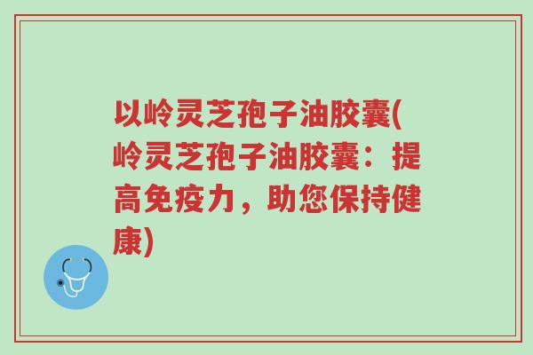 以岭灵芝孢子油胶囊(岭灵芝孢子油胶囊:提高免疫力,助您保持健康)-第1张图片-超越 以岭灵芝孢子油胶囊(岭灵芝孢子油胶囊:提高免疫力,助您保持健康)-第1张图片-超越