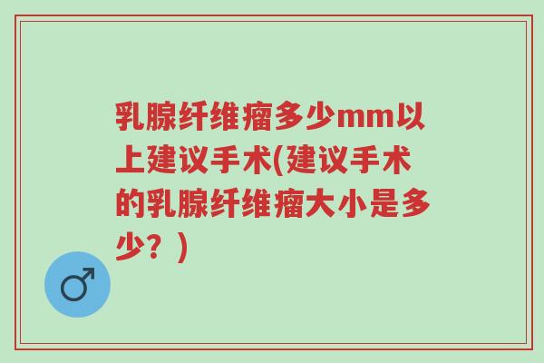 乳腺纤维瘤多少mm以上建议手术(建议手术的乳腺纤维瘤大小是多少?)-第1张图片-超越 乳腺纤维瘤多少mm以上建议手术(建议手术的乳腺纤维瘤大小是多少?)-第1张图片-超越