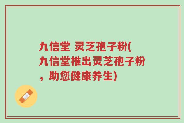 九信堂 灵芝孢子粉(九信堂推出灵芝孢子粉,助您健康养生)-第1张图片-超越 九信堂 灵芝孢子粉(九信堂推出灵芝孢子粉,助您健康养生)-第1张图片-超越