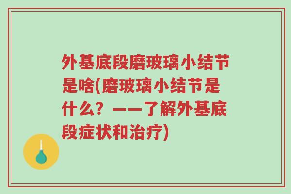 外基底段磨玻璃小结节是啥(磨玻璃小结节是什么？——了解外基底段症状和治疗)-第1张图片-超越