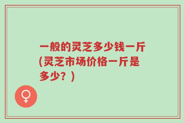 一般的灵芝多少钱一斤(灵芝市场价格一斤是多少?)-第1张图片-超越 一般的灵芝多少钱一斤(灵芝市场价格一斤是多少?)-第1张图片-超越