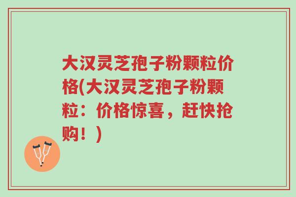 大汉灵芝孢子粉颗粒价格(大汉灵芝孢子粉颗粒:价格惊喜,赶快抢购!)-第1张图片-超越 大汉灵芝孢子粉颗粒价格(大汉灵芝孢子粉颗粒:价格惊喜,赶快抢购!)-第1张图片-超越