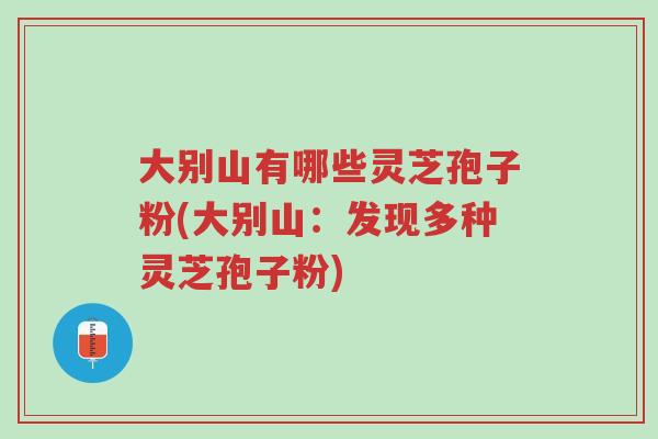 大别山有哪些灵芝孢子粉(大别山:发现多种灵芝孢子粉)-第1张图片-超越 大别山有哪些灵芝孢子粉(大别山:发现多种灵芝孢子粉)-第1张图片-超越
