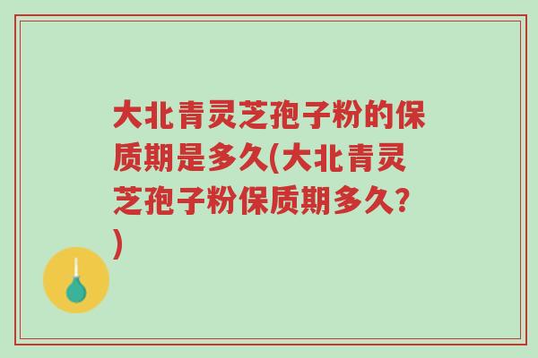 大北青灵芝孢子粉的保质期是多久(大北青灵芝孢子粉保质期多久?)-第1张图片-超越 大北青灵芝孢子粉的保质期是多久(大北青灵芝孢子粉保质期多久?)-第1张图片-超越