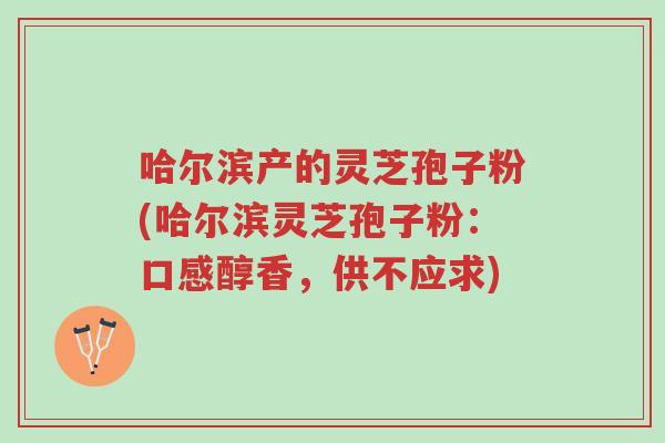 哈尔滨产的灵芝孢子粉(哈尔滨灵芝孢子粉:口感醇香,供不应求)-第1张图片-超越 哈尔滨产的灵芝孢子粉(哈尔滨灵芝孢子粉:口感醇香,供不应求)-第1张图片-超越