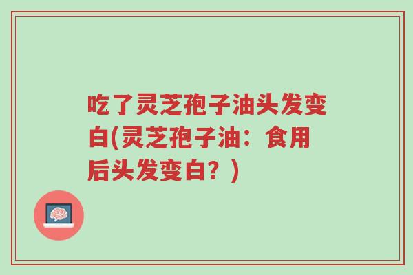 吃了灵芝孢子油头发变白(灵芝孢子油:食用后头发变白?)-第1张图片-超越 吃了灵芝孢子油头发变白(灵芝孢子油:食用后头发变白?)-第1张图片-超越