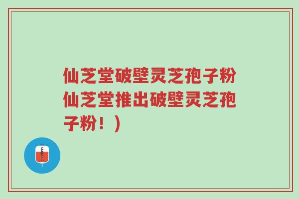 仙芝堂破壁灵芝孢子粉仙芝堂推出破壁灵芝孢子粉!)-第1张图片-超越 仙芝堂破壁灵芝孢子粉仙芝堂推出破壁灵芝孢子粉!)-第1张图片-超越