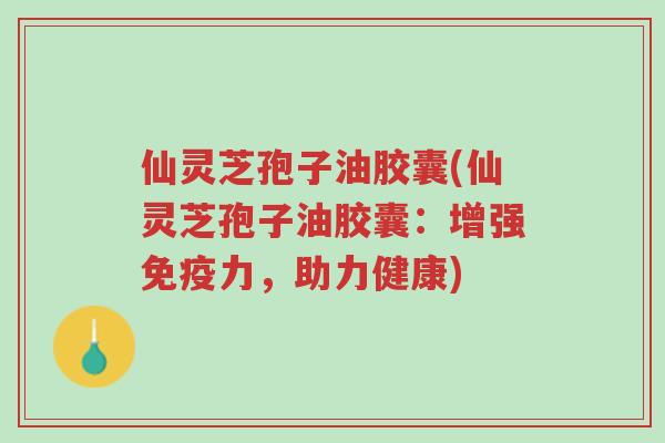 仙灵芝孢子油胶囊(仙灵芝孢子油胶囊:增强免疫力,助力健康)-第1张图片-超越 仙灵芝孢子油胶囊(仙灵芝孢子油胶囊:增强免疫力,助力健康)-第1张图片-超越