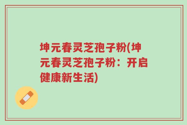 坤元春灵芝孢子粉(坤元春灵芝孢子粉:开启健康新生活)-第1张图片-超越 坤元春灵芝孢子粉(坤元春灵芝孢子粉:开启健康新生活)-第1张图片-超越