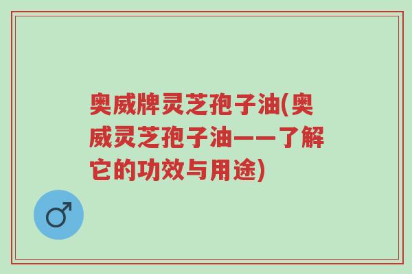 奥威牌灵芝孢子油(奥威灵芝孢子油——了解它的功效与用途)-第1张图片-超越 奥威牌灵芝孢子油(奥威灵芝孢子油——了解它的功效与用途)-第1张图片-超越