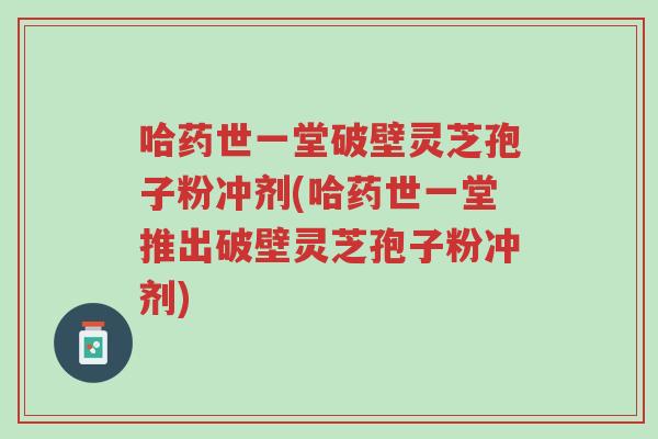 哈药世一堂破壁灵芝孢子粉冲剂(哈药世一堂推出破壁灵芝孢子粉冲剂)-第1张图片-超越 哈药世一堂破壁灵芝孢子粉冲剂(哈药世一堂推出破壁灵芝孢子粉冲剂)-第1张图片-超越