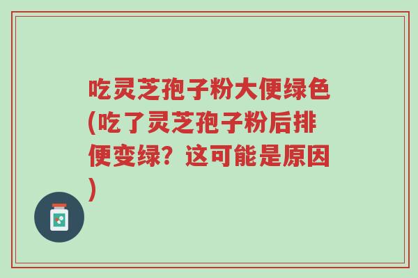 吃灵芝孢子粉大便绿色(吃了灵芝孢子粉后排便变绿?这可能是原因)-第1张图片-超越 吃灵芝孢子粉大便绿色(吃了灵芝孢子粉后排便变绿?这可能是原因)-第1张图片-超越