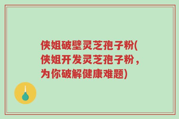 侠姐破壁灵芝孢子粉(侠姐开发灵芝孢子粉,为你破解健康难题)-第1张图片-超越 侠姐破壁灵芝孢子粉(侠姐开发灵芝孢子粉,为你破解健康难题)-第1张图片-超越