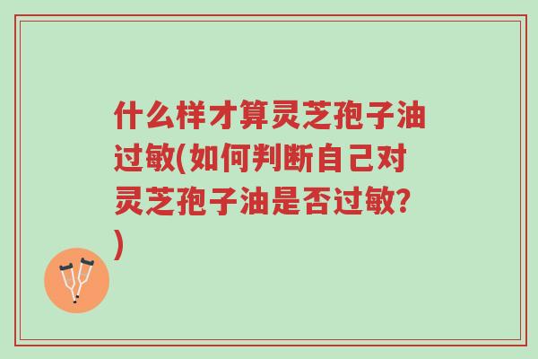 什么样才算灵芝孢子油过敏(如何判断自己对灵芝孢子油是否过敏?)-第1张图片-超越 什么样才算灵芝孢子油过敏(如何判断自己对灵芝孢子油是否过敏?)-第1张图片-超越