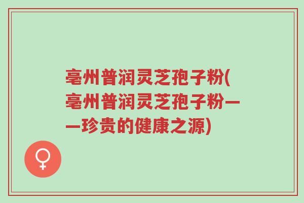 亳州普润灵芝孢子粉(亳州普润灵芝孢子粉——珍贵的健康之源)-第1张图片-超越