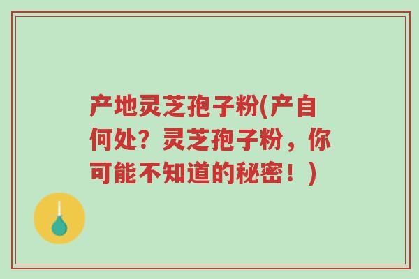 产地灵芝孢子粉(产自何处?灵芝孢子粉,你可能不知道的秘密!)-第1张图片-超越 产地灵芝孢子粉(产自何处?灵芝孢子粉,你可能不知道的秘密!)-第1张图片-超越
