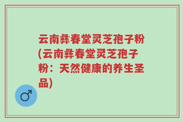 云南彝春堂灵芝孢子粉(云南彝春堂灵芝孢子粉:天然健康的养生圣品)-第1张图片-超越 云南彝春堂灵芝孢子粉(云南彝春堂灵芝孢子粉:天然健康的养生圣品)-第1张图片-超越