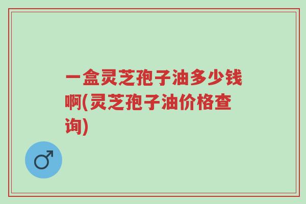 一盒灵芝孢子油多少钱啊(灵芝孢子油价格查询)-第1张图片-超越 一盒灵芝孢子油多少钱啊(灵芝孢子油价格查询)-第1张图片-超越