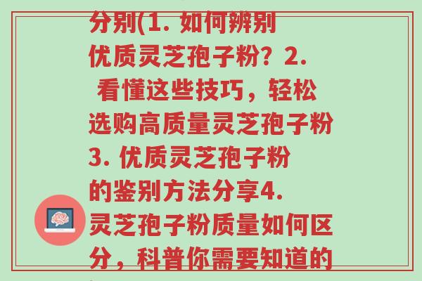 如何灵芝孢子粉的质量分别(1. 如何辨别优质灵芝孢子粉?2. 看懂这些技巧,轻松选购高质量灵芝孢子粉3. 优质灵芝孢子粉的鉴别方法分享4. 灵芝孢子粉质量如何区分,科普你需要知道的知识)-第1张图片-超越 如何灵芝孢子粉的质量分别(1. 如何辨别优质灵芝孢子粉?2. 看懂这些技巧,轻松选购高质量灵芝孢子粉3. 优质灵芝孢子粉的鉴别方法分享4. 灵芝孢子粉质量如何区分,科普你需要知道的知识)-第1张图片-超越